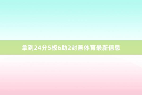 拿到24分5板6助2封盖体育最新信息