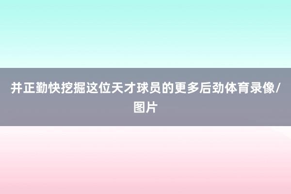 并正勤快挖掘这位天才球员的更多后劲体育录像/图片