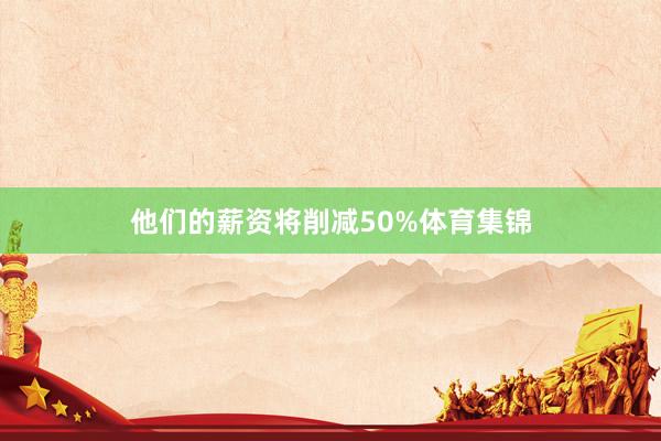 他们的薪资将削减50%体育集锦