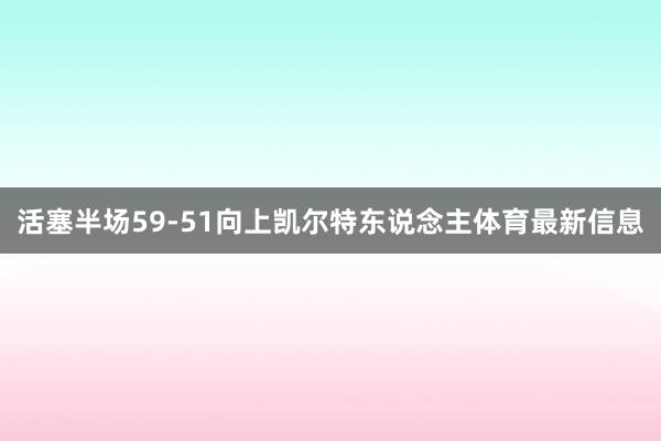活塞半场59-51向上凯尔特东说念主体育最新信息