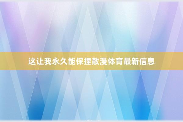 这让我永久能保捏散漫体育最新信息