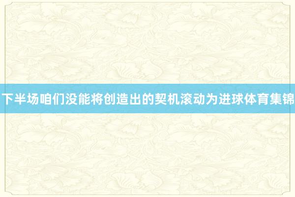 下半场咱们没能将创造出的契机滚动为进球体育集锦