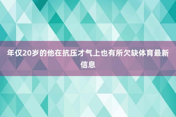 年仅20岁的他在抗压才气上也有所欠缺体育最新信息