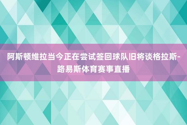 阿斯顿维拉当今正在尝试签回球队旧将谈格拉斯-路易斯体育赛事直播