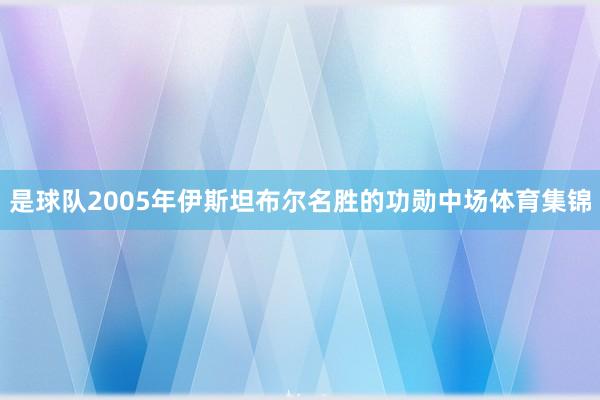 是球队2005年伊斯坦布尔名胜的功勋中场体育集锦
