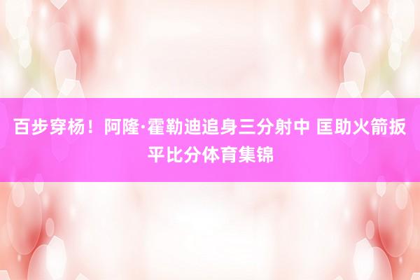 百步穿杨！阿隆·霍勒迪追身三分射中 匡助火箭扳平比分体育集锦