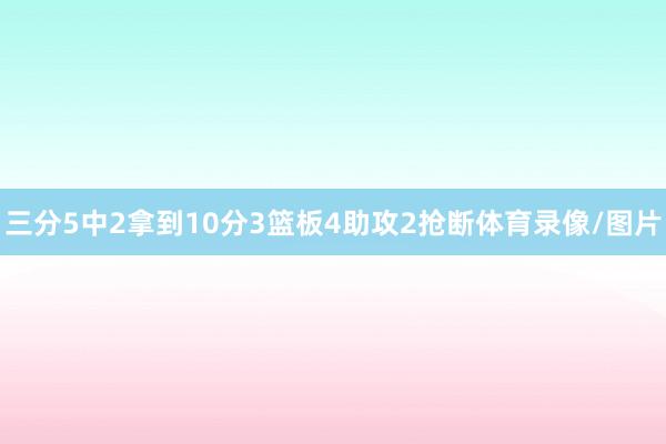 三分5中2拿到10分3篮板4助攻2抢断体育录像/图片
