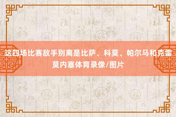 这四场比赛敌手别离是比萨、科莫、帕尔马和克雷莫内塞体育录像/图片
