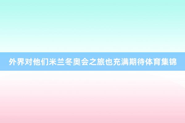 外界对他们米兰冬奥会之旅也充满期待体育集锦