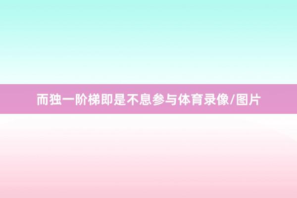 而独一阶梯即是不息参与体育录像/图片