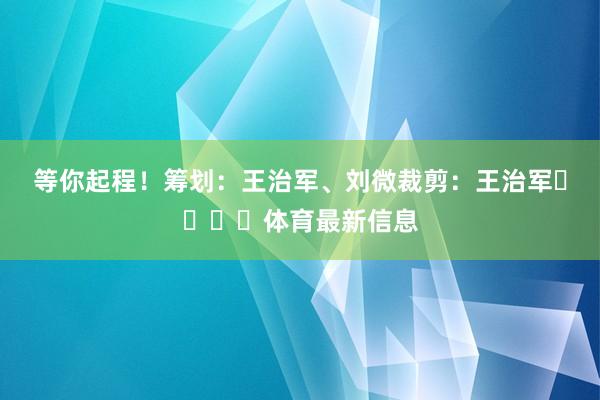 等你起程！筹划：王治军、刘微裁剪：王治军				体育最新信息