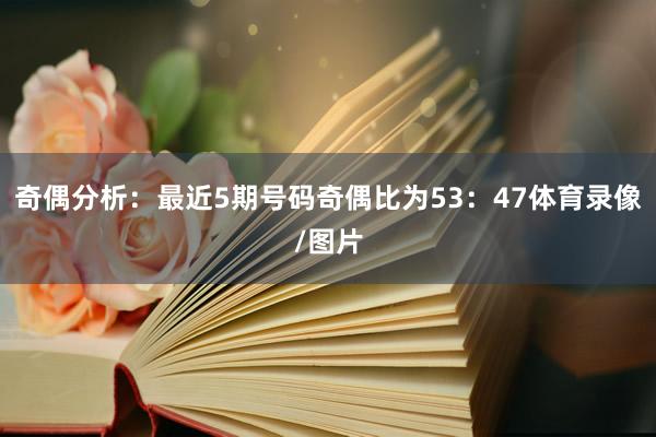 奇偶分析:最近5期号码奇偶比为53:47体育录像/图片