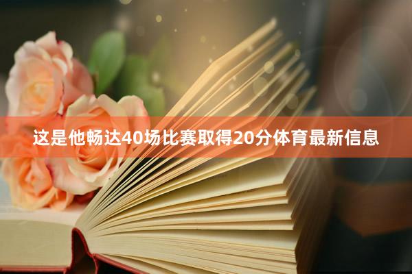 这是他畅达40场比赛取得20分体育最新信息