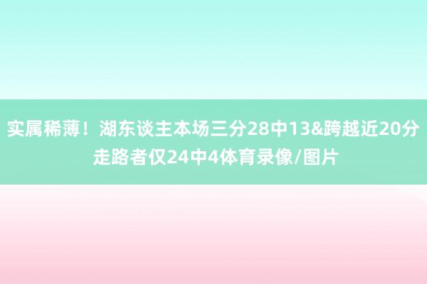 实属稀薄！湖东谈主本场三分28中13&跨越近20分 走路者仅24中4体育录像/图片