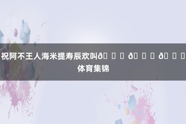 祝阿不王人海米提寿辰欢叫🎂🎂🎂体育集锦