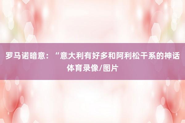 罗马诺暗意:“意大利有好多和阿利松干系的神话体育录像/图片