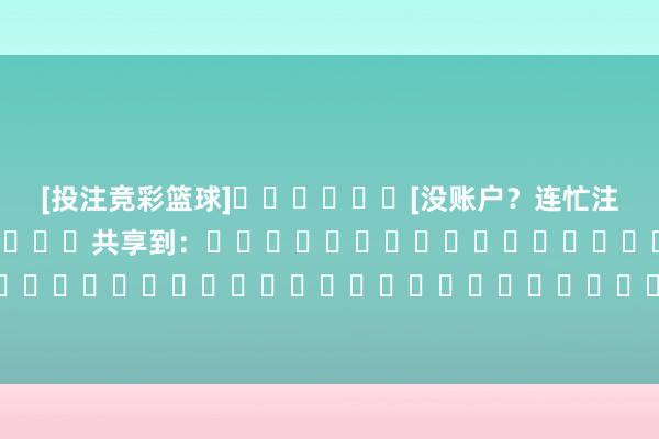 [投注竞彩篮球]						[没账户？连忙注册]												共享到：																																															体育最新信息