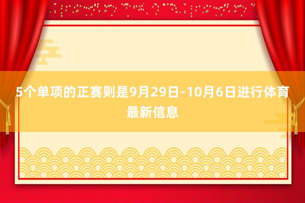 5个单项的正赛则是9月29日-10月6日进行体育最新信息
