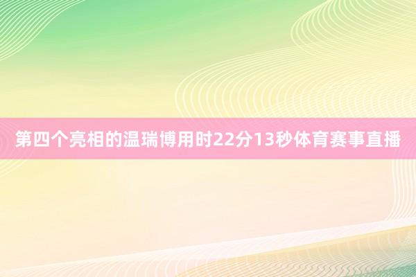 第四个亮相的温瑞博用时22分13秒体育赛事直播