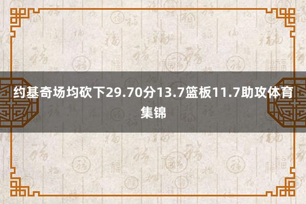 约基奇场均砍下29.70分13.7篮板11.7助攻体育集锦