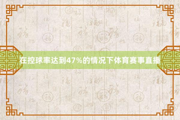 在控球率达到47%的情况下体育赛事直播